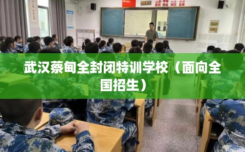 武汉蔡甸全封闭特训学校（面向全国招生）