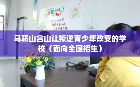 马鞍山含山让叛逆青少年改变的学校（面向全国招生）