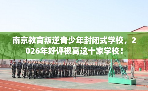 南京教育叛逆青少年封闭式学校,2026年好评极高这十家学校! 南京教育叛逆青少年封闭式学校,2026年好评极高这十家学校!