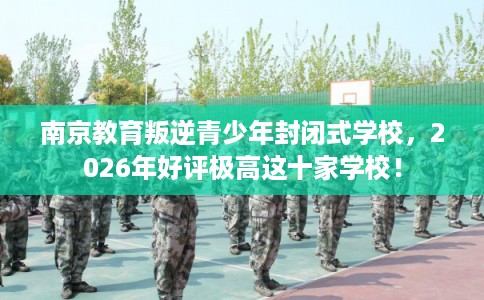 南京教育叛逆青少年封闭式学校,2026年好评极高这十家学校! 南京教育叛逆青少年封闭式学校,2026年好评极高这十家学校!