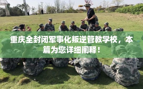 重庆全封闭军事化叛逆管教学校，本篇为您详细阐释！
