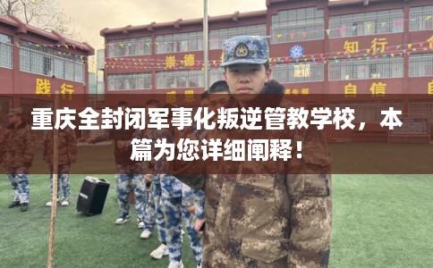 重庆全封闭军事化叛逆管教学校，本篇为您详细阐释！