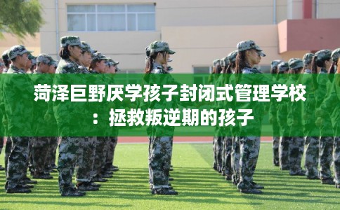 菏泽巨野厌学孩子封闭式管理学校:拯救叛逆期的孩子 菏泽巨野厌学孩子封闭式管理学校:拯救叛逆期的孩子