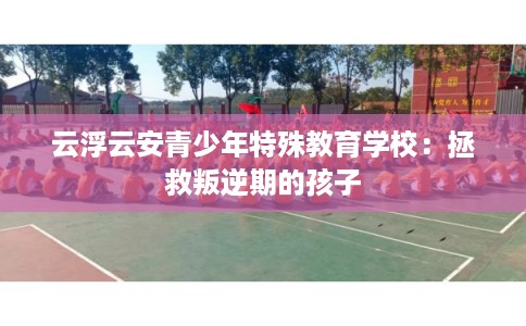 云浮云安青少年特殊教育学校：拯救叛逆期的孩子