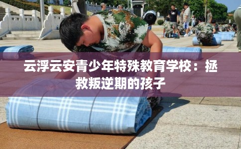云浮云安青少年特殊教育学校：拯救叛逆期的孩子