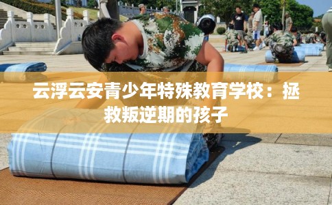 云浮云安青少年特殊教育学校：拯救叛逆期的孩子