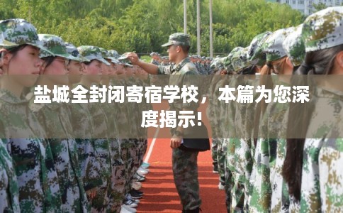 盐城全封闭寄宿学校,本篇为您深度揭示! 盐城全封闭寄宿学校,本篇为您深度揭示!