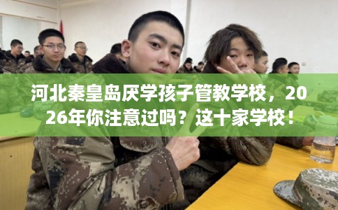 河北秦皇岛厌学孩子管教学校,2026年你注意过吗?这十家学校! 河北秦皇岛厌学孩子管教学校,2026年你注意过吗?这十家学校!