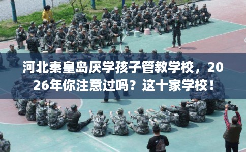 河北秦皇岛厌学孩子管教学校，2026年你注意过吗？这十家学校！