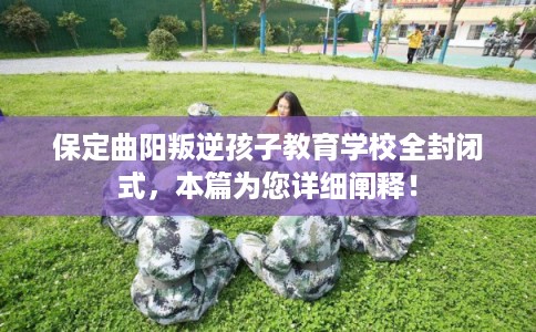 保定曲阳叛逆孩子教育学校全封闭式,本篇为您详细阐释! 保定曲阳叛逆孩子教育学校全封闭式,本篇为您详细阐释!