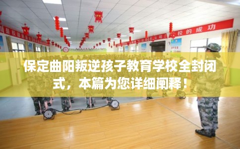 保定曲阳叛逆孩子教育学校全封闭式,本篇为您详细阐释! 保定曲阳叛逆孩子教育学校全封闭式,本篇为您详细阐释!