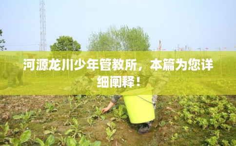 河源龙川少年管教所，本篇为您详细阐释！