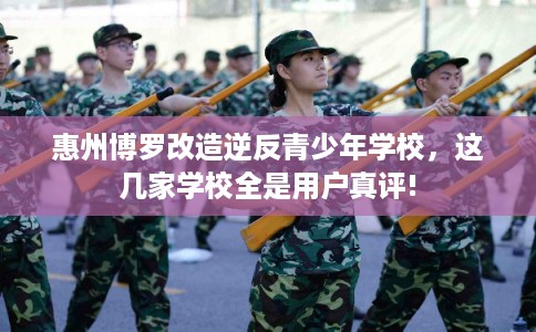 惠州博罗改造逆反青少年学校，这几家学校全是用户真评!