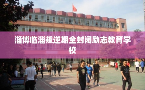 淄博临淄叛逆期全封闭励志教育学校 淄博临淄叛逆期全封闭励志教育学校