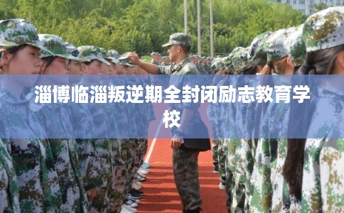 淄博临淄叛逆期全封闭励志教育学校
