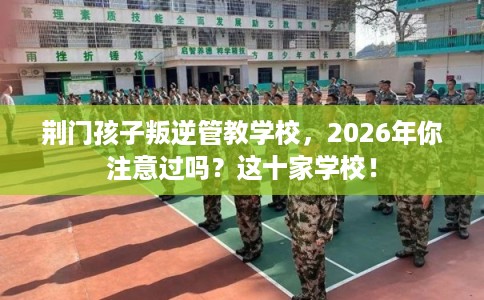 荆门孩子叛逆管教学校,2026年你注意过吗?这十家学校! 荆门孩子叛逆管教学校,2026年你注意过吗?这十家学校!