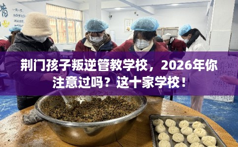荆门孩子叛逆管教学校,2026年你注意过吗?这十家学校! 荆门孩子叛逆管教学校,2026年你注意过吗?这十家学校!