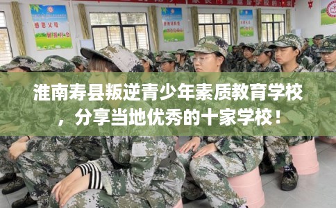 淮南寿县叛逆青少年素质教育学校，分享当地优秀的十家学校！