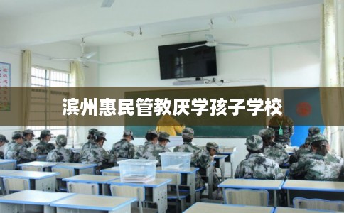 滨州惠民管教厌学孩子学校 滨州惠民管教厌学孩子学校