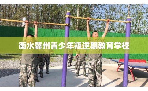 衡水冀州青少年叛逆期教育学校
