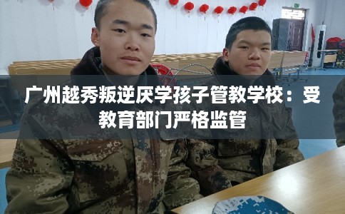 广州越秀叛逆厌学孩子管教学校：受教育部门严格监管