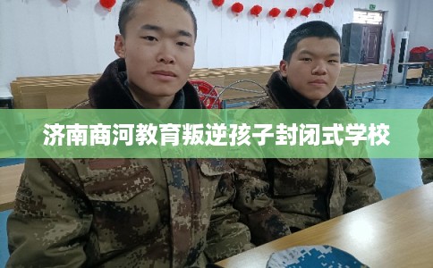 济南商河教育叛逆孩子封闭式学校 济南商河教育叛逆孩子封闭式学校