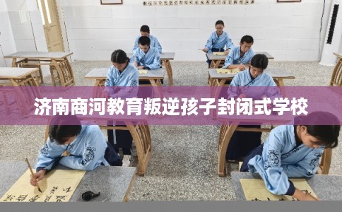 济南商河教育叛逆孩子封闭式学校