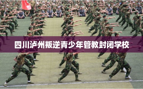 四川泸州叛逆青少年管教封闭学校