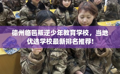 德州临邑叛逆少年教育学校，当地优选学校最新排名推荐!