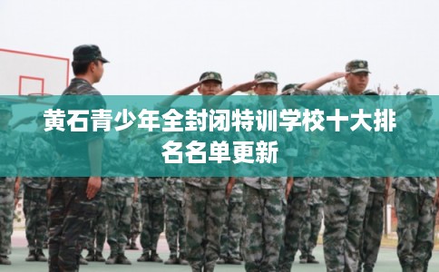 黄石青少年全封闭特训学校十大排名名单更新 黄石青少年全封闭特训学校十大排名名单更新