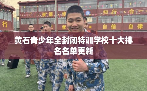 黄石青少年全封闭特训学校十大排名名单更新