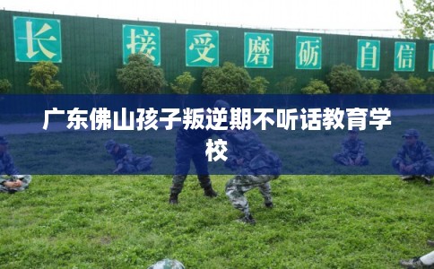 广东佛山孩子叛逆期不听话教育学校