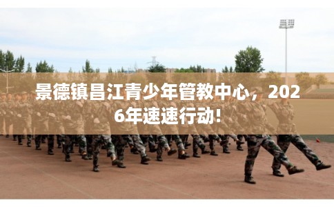 景德镇昌江青少年管教中心，2026年速速行动!