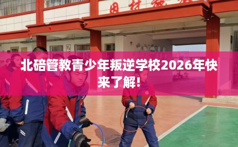 北碚管教青少年叛逆学校2026年快来了解!