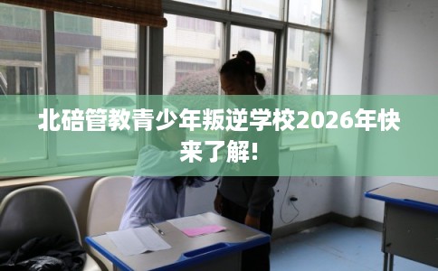 北碚管教青少年叛逆学校2026年快来了解!