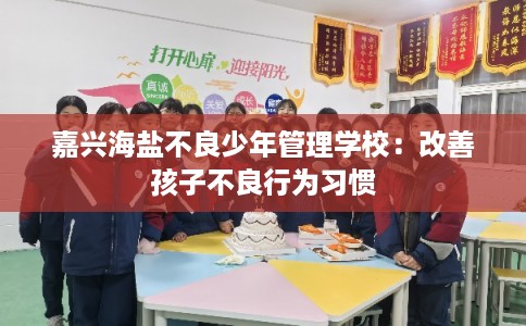 嘉兴海盐不良少年管理学校：改善孩子不良行为习惯