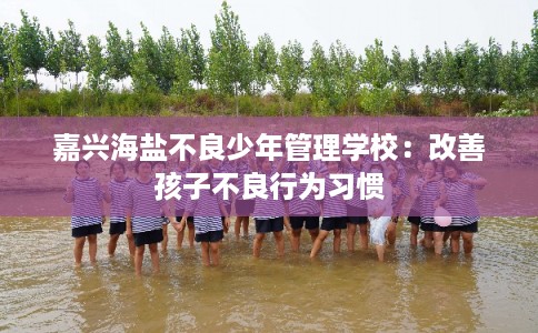嘉兴海盐不良少年管理学校：改善孩子不良行为习惯