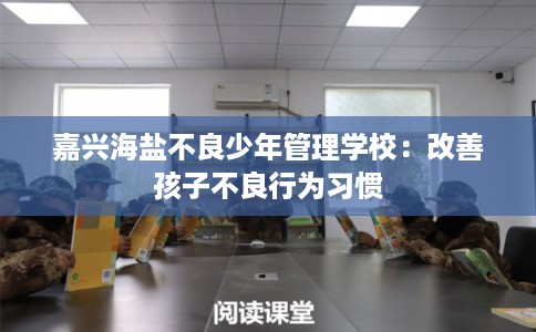 嘉兴海盐不良少年管理学校：改善孩子不良行为习惯