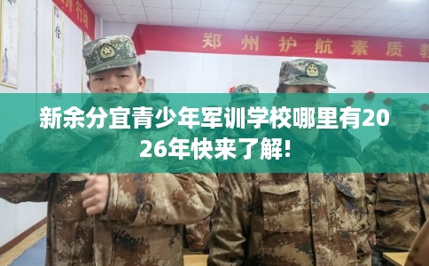 新余分宜青少年军训学校哪里有2026年快来了解! 新余分宜青少年军训学校哪里有2026年快来了解!