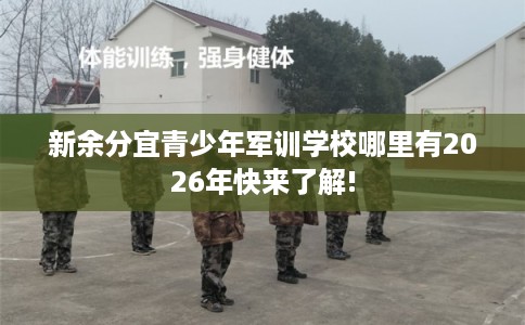 新余分宜青少年军训学校哪里有2026年快来了解! 新余分宜青少年军训学校哪里有2026年快来了解!