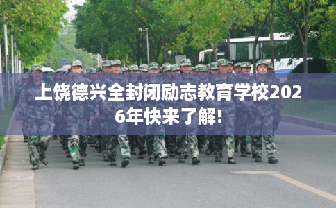 上饶德兴全封闭励志教育学校2026年快来了解! 上饶德兴全封闭励志教育学校2026年快来了解!