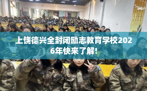 上饶德兴全封闭励志教育学校2026年快来了解!