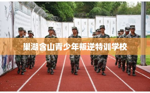 巢湖含山青少年叛逆特训学校 巢湖含山青少年叛逆特训学校