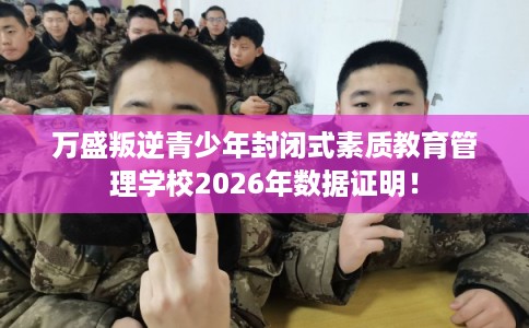 万盛叛逆青少年封闭式素质教育管理学校2026年数据证明！