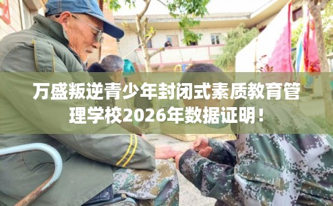 万盛叛逆青少年封闭式素质教育管理学校2026年数据证明！