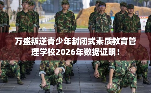 万盛叛逆青少年封闭式素质教育管理学校2026年数据证明！