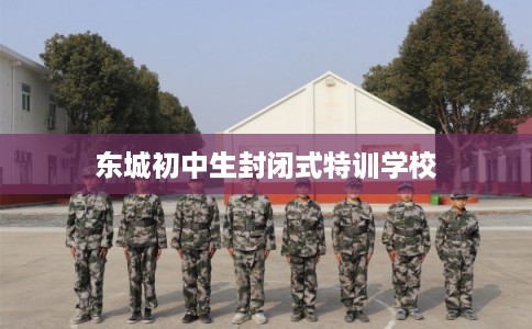 东城初中生封闭式特训学校 东城初中生封闭式特训学校