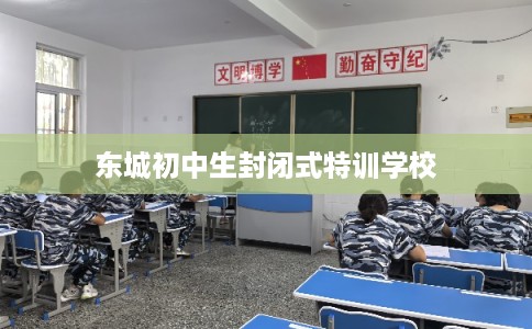 东城初中生封闭式特训学校 东城初中生封闭式特训学校