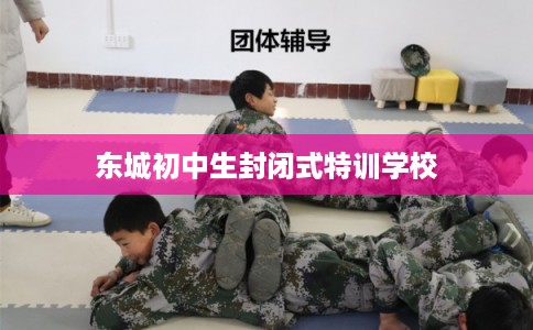 东城初中生封闭式特训学校