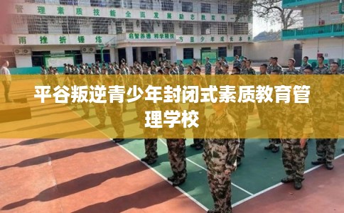 平谷叛逆青少年封闭式素质教育管理学校 平谷叛逆青少年封闭式素质教育管理学校